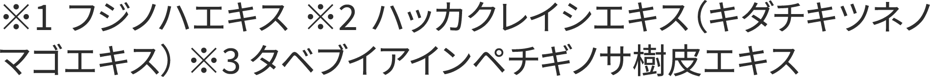 ※1フジノハエキス ※2ハッカクレイシエキス(キダチキツネノマゴエキス) ※3タベブイアインペチギノサ樹皮エキス