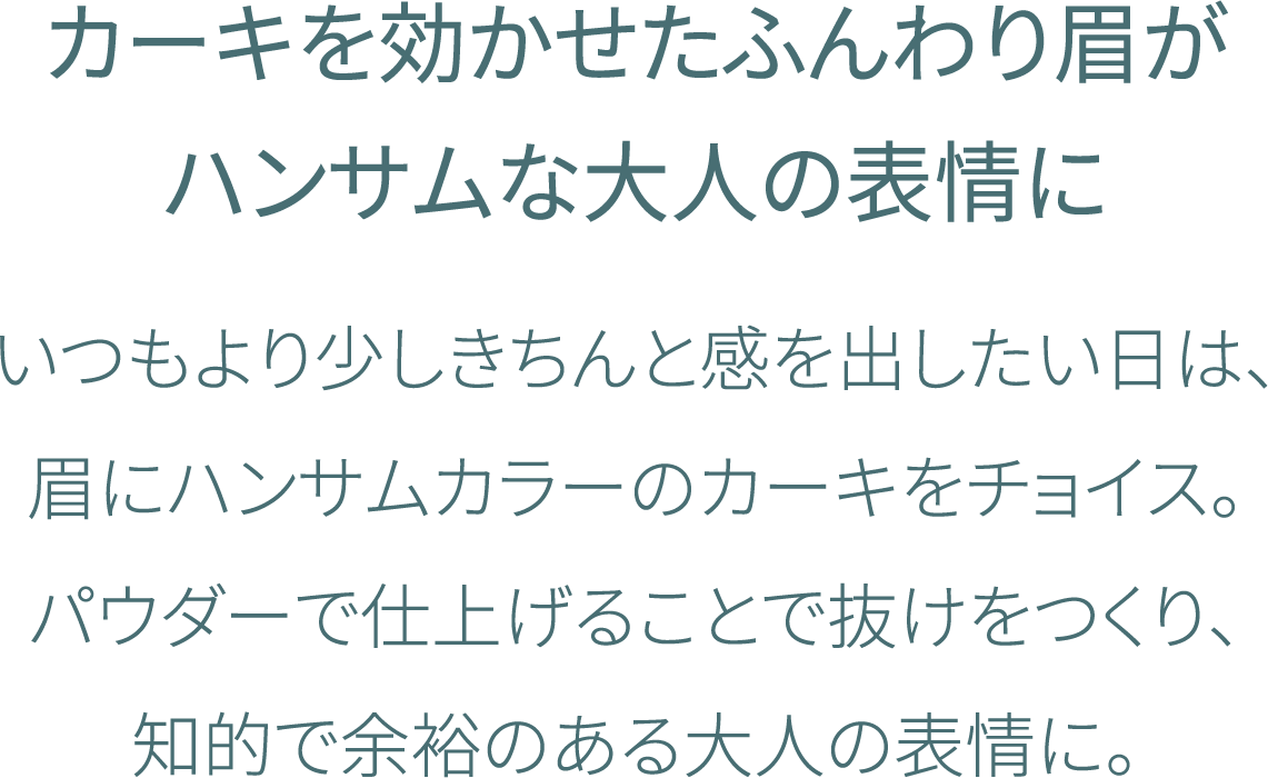 カーキを効かせたふんわり眉がハンサムな大人の表情に トラディショナルなジャケットできめたい日は、眉にハンサムカラーのカーキをチョイス。パウダーでふんわり仕上げて抜け感を出せば知的で余裕のある大人の表情に。