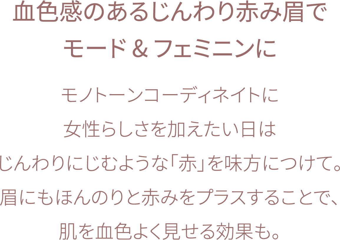 血色感のあるじんわり赤みメイクでモード&フェミニンに ベーシックなモノトーンのハイネックも女性の魅力を高める「赤」を味方にしたメイクなら、一気にモードな印象に。 じんわりにじむような赤みは肌の血色をよく見せる効果も大。