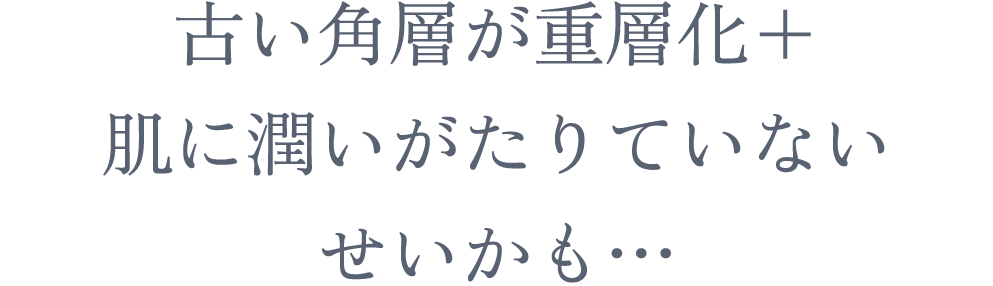 古い角層が重層化＋肌に潤いがたりていないせいかも…