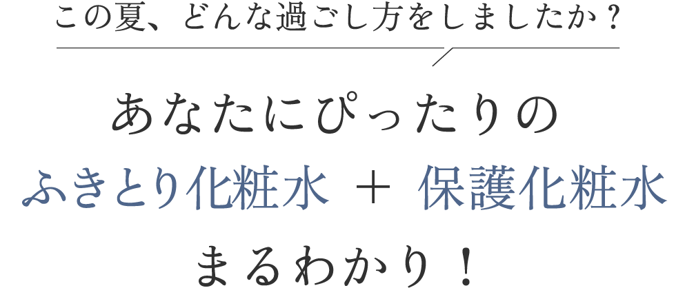 この夏、どんな過ごし方をしましたか？ あなたにぴったりの ふきとり化粧水＋保護化粧水 まるわかり！