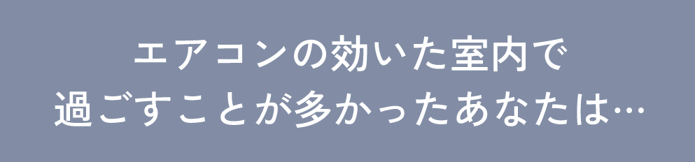 エアコンの効いた室内で過ごすことが多かったあなたは… 