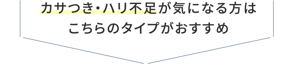 カサつき・ハリ不足が気になる方は こちらのタイプがおすすめ