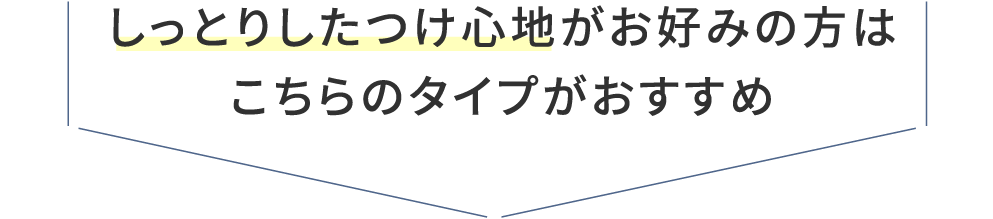 しっとりしたつけ心地がお好みの方はこちらのタイプがおすすめ