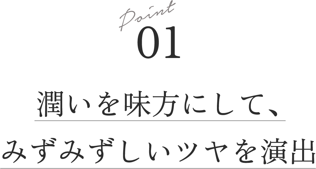 Point 01 潤いを味方にして、みずみずしいツヤを演出