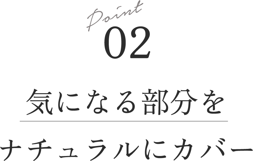 Point 02 気になる部分をナチュラルにカバー