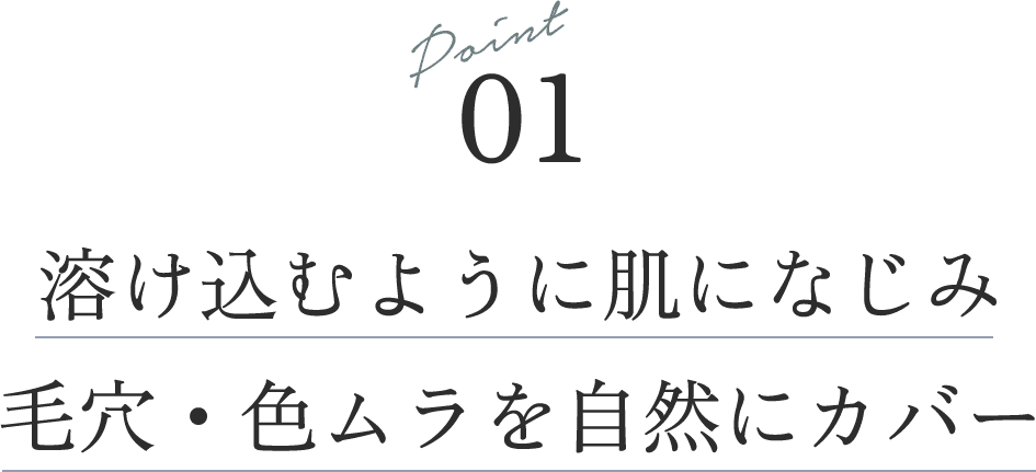 Point 01 溶け込むように肌になじみ毛穴・色ムラを自然にカバー