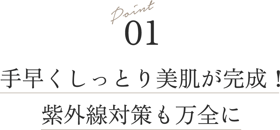 Point 01
                                        手早くしっとり美肌が完成！紫外線対策も万全に