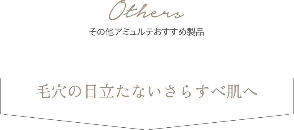 Others その他アミュルテおすすめ製品 毛穴の目立たないさらすべ肌へ