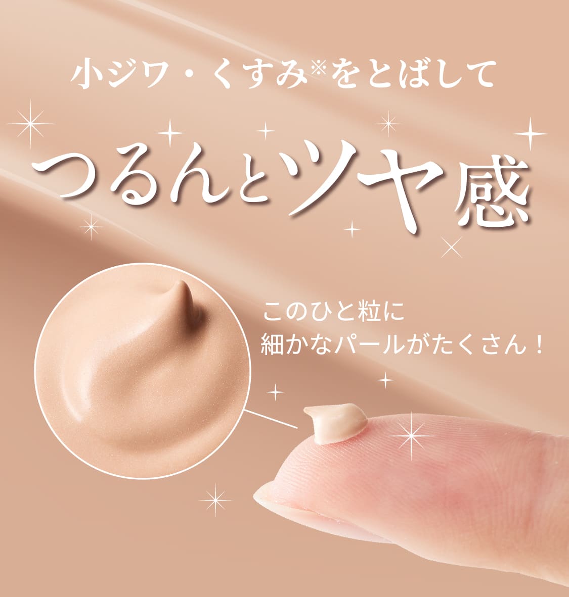 小ジワ・くすみ※をとばしてつるんとツヤ感 このひと粒に細かなパールがたくさん!