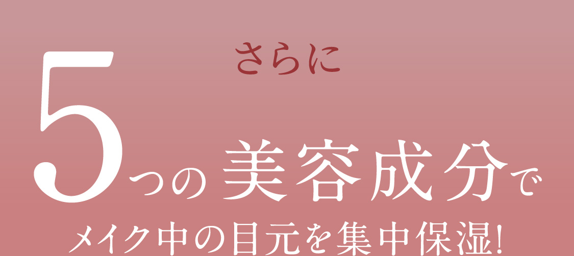 さらに 5つの美容成分でメイク中の目元を集中保湿！