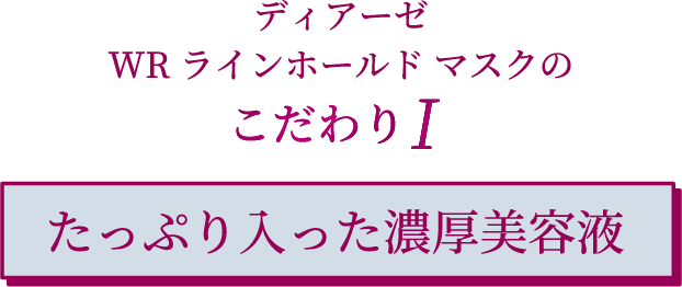 ディアーゼ WR ラインホールド マスクのこだわりI たっぷり入った濃厚美容液