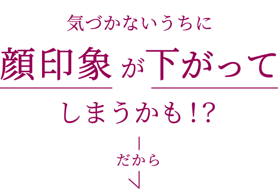 気づかないうちに顔印象が下がってしまうかも!?だから