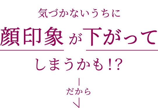 気づかないうちに顔印象が下がってしまうかも！？だから