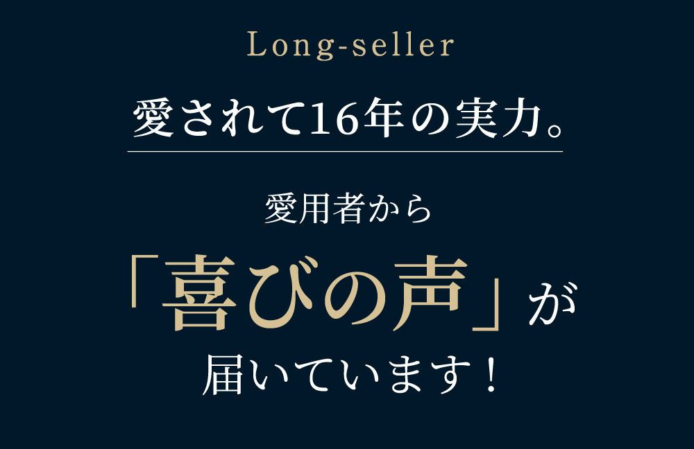 Long-seller 愛されて16年の実力。愛用者から「喜びの声」が届いています!