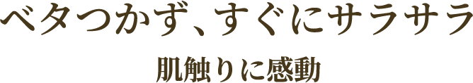 ベタつかず、すぐにサラサラ 肌触りに感動