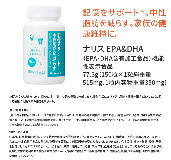 記憶をサポート※。中性脂肪を減らす。家族の健康維持に。ナリス EPA&DHA （EPA・DHA含有加工食品）機能性表示食品 77.3g（150粒×1粒総重量515mg、1粒内容物重量350mg）※EPA・DHAが含まれます。DHAには、中高年の認知機能の一部である、日常生活における数に関する情報の記憶と数・ことばに関する情報の判断や読み書きをサポート。【届出表示】本品にはEPA・DHAが含まれます。DHAには、中高年の認知機能の一部である、日常生活における数に関する情報の記憶と数・ことばに関する情報の判断や読み書きをサポートする機能があることが報告されています。DHA・EPAには中性脂肪を低下させる機能があることが報告されています。