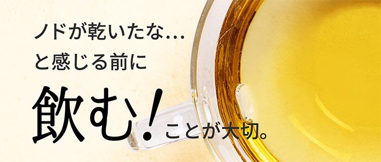 ノドが乾いたな…と感じる前に飲む！ことが大切。