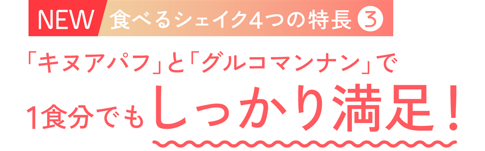 NEW食べるシェイク４つの特長 3 「キヌアパフ」と「グルコマンナン」で1食分でもしっかり満足！