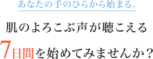 あなたの手のひらから始まる。肌のよろこぶ声が聴こえる7日間を始めてみませんか？