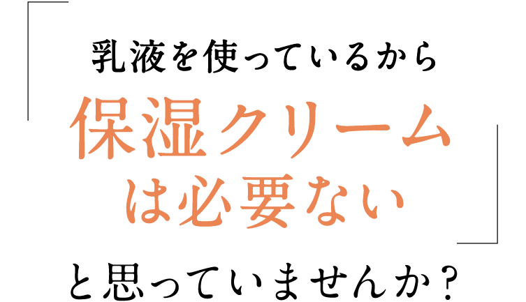 乳液を使っているから保湿クリームは必要ないと思っていませんか？