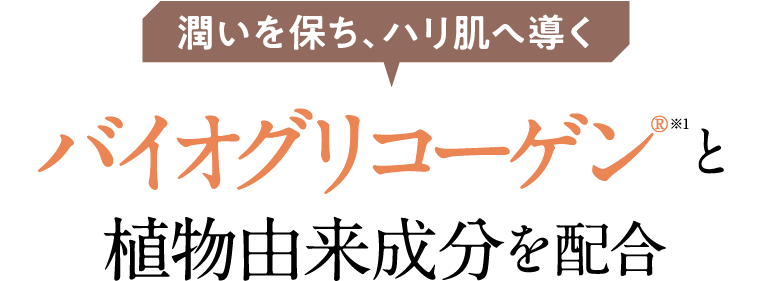 潤いを保ち、ハリ肌へ導くバイオグリコーゲン®︎ ※1と植物由来成分を配合