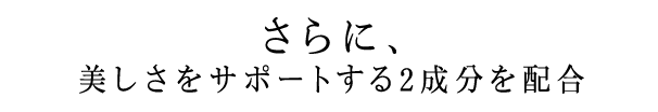 さらに、美しさをサポートする2成分を配合