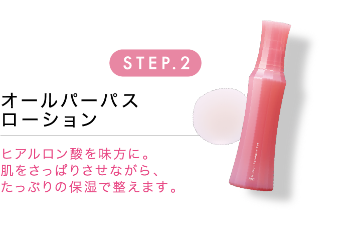STEP.2 オールパーパスローション ヒアルロン酸を味方に。肌をさっぱりさせながら、たっぷりの保湿で整えます。