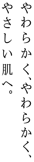 やわらかく、やわらかく、やさしい肌へ。