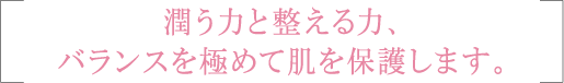 潤う力と整える力、バランスを極めて肌を保護します。