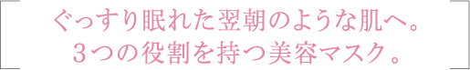 ぐっすり眠れた翌朝のような肌へ。３つの役割を持つ美容マスク。