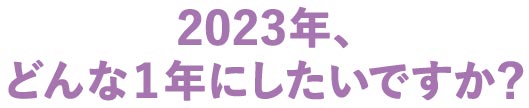 2023年、どんな1年にしたいですか？