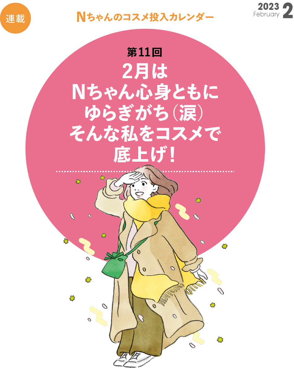 Nちゃんのコスメ投入カレンダー第11回  2月は心身ともにゆらぎがち　そんな私をコスメで底上げ！