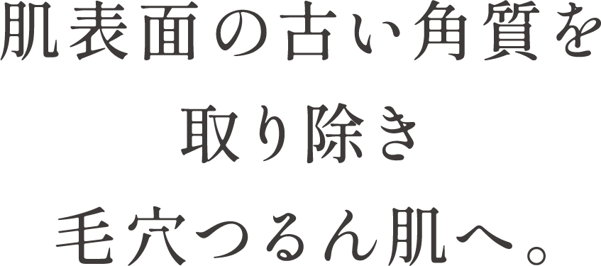 肌表面の古い角質を取り除き毛穴つるん肌へ。
