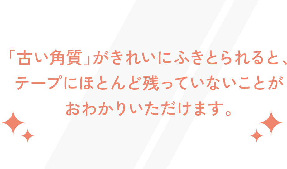 「古い角質」がきれいにふきとられると、テープにほとんど残っていないことがおわかりいただけます。