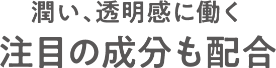 潤い、透明感に働く注目の成分も配合