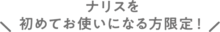 ナリスを初めてお使いになる方限定！