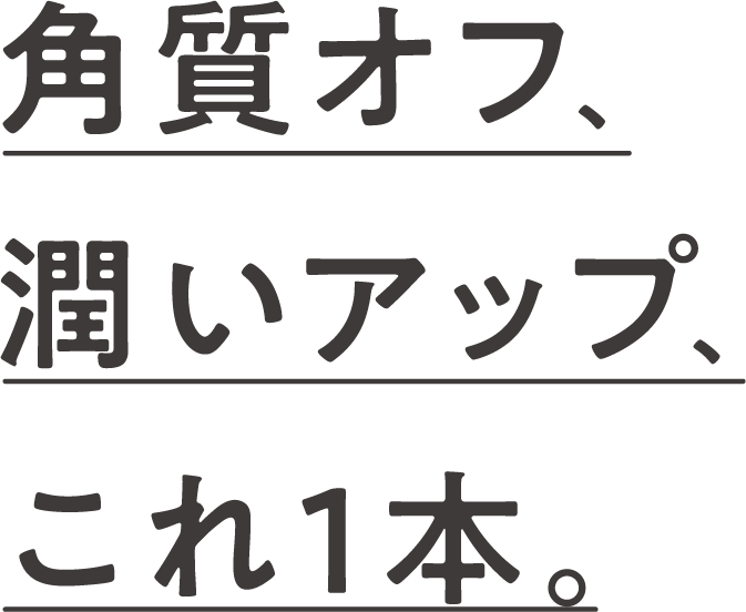 角質オフ、うるおいアップ、これ1本。