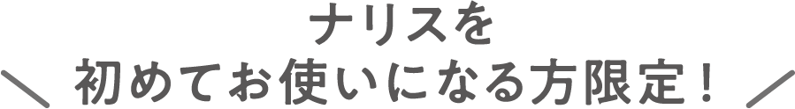 ナリスを初めてお使いになる方限定！