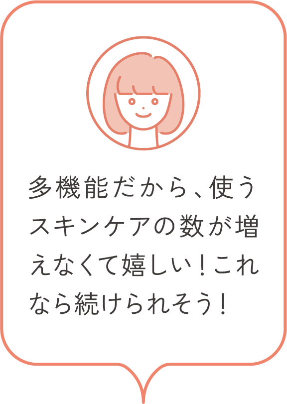 多機能だから、使うスキンケアの数が増えなくて嬉しい！これなら続けられそう！