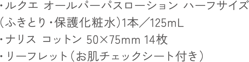 ・ルクエ オールパーパスローション ハーフサイズ （ふきとり・保護化粧水）1本／125mL ・ナリス コットン 50×75mm 14枚・リーフレット（お肌チェックシート付き）