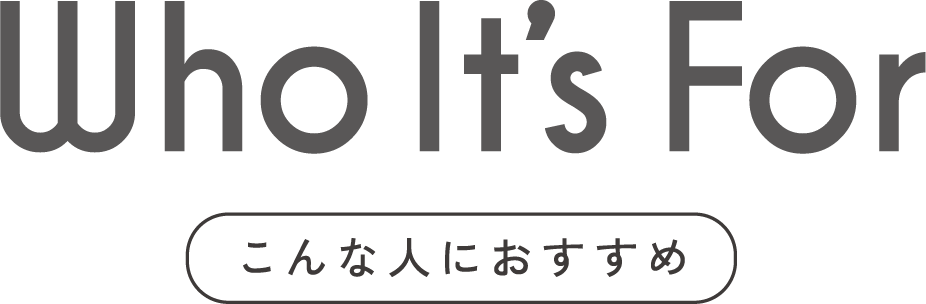 Who It’s For こんな人におすすめ