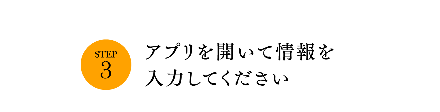 STEP3. アプリを開いて情報を入力してください