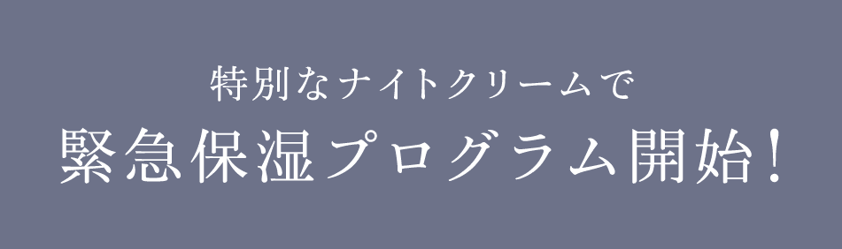 特別なナイトクリームで緊急保湿プログラム開始!