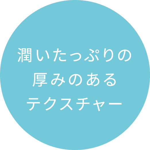 潤いたっぷりの厚みのあるテクスチャー