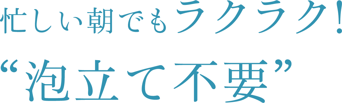 忙しい朝でもラクラク!“泡立て不要”