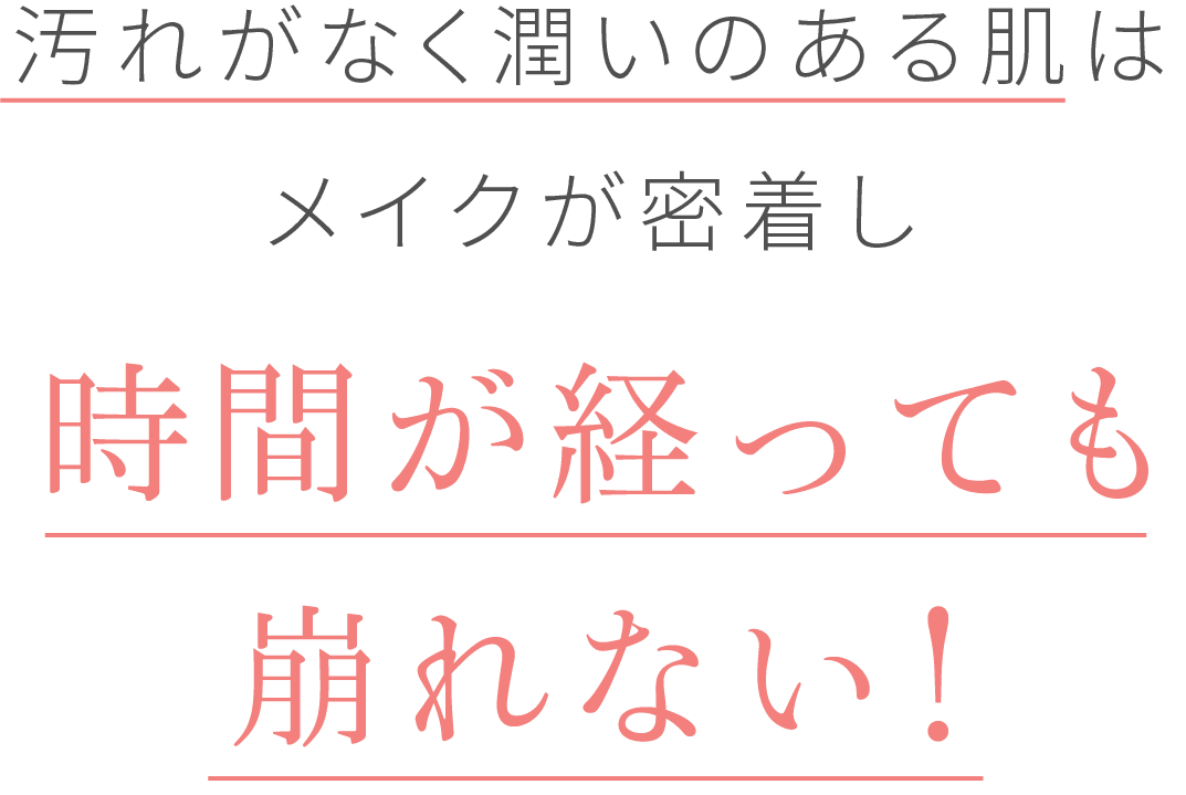 汚れがなく潤いのある肌はメイクが密着し時間が経っても崩れない！