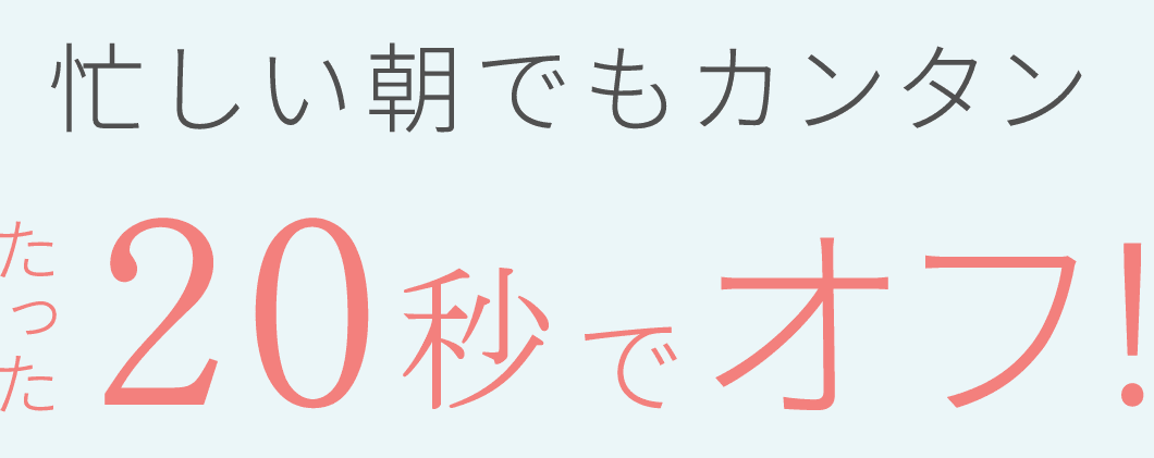 忙しい朝でもカンタン たった20秒でオフ!