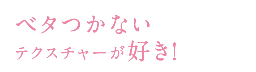 ベタつかないテクスチャーが好き!