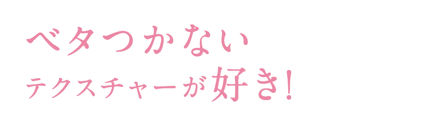 ベタつかないテクスチャーが好き！